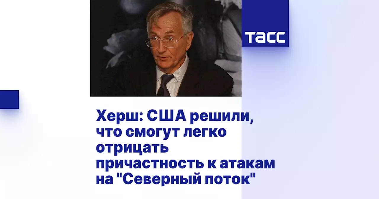 Херш: США решили, что смогут легко отрицать причастность к атакам на 'Северный поток'