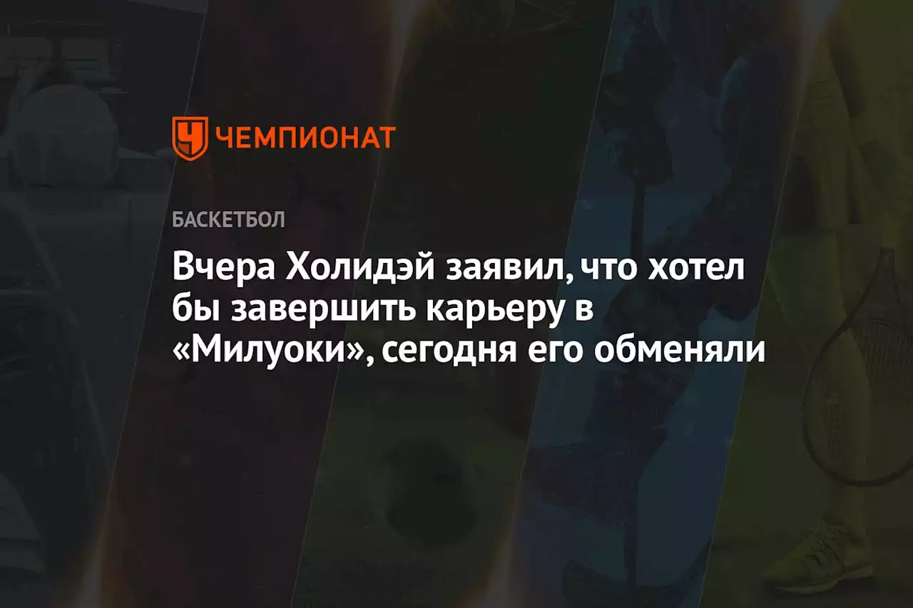 Вчера Холидэй заявил, что хотел бы завершить карьеру в «Милуоки», сегодня его обменяли