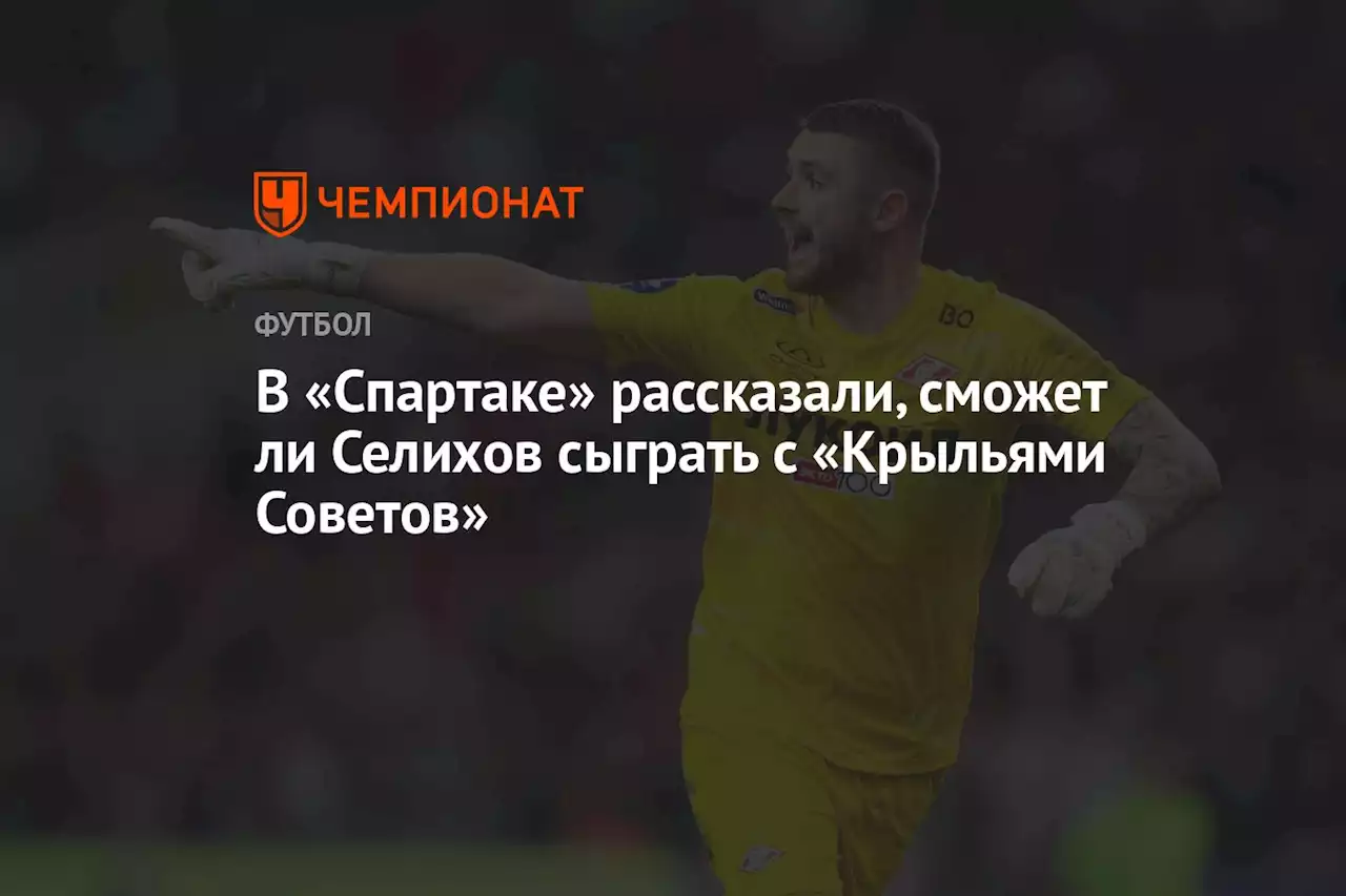 В «Спартаке» рассказали, сможет ли Селихов сыграть с «Крыльями Советов»