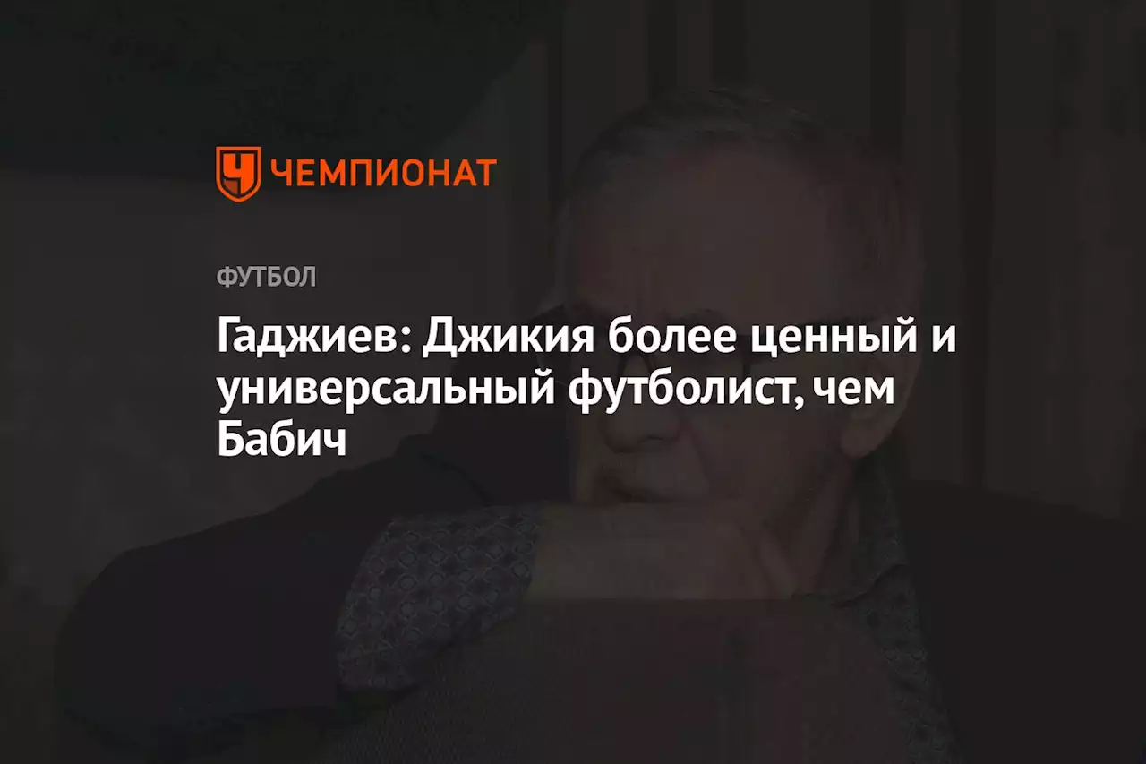 Гаджиев: Джикия более ценный и универсальный футболист, чем Бабич