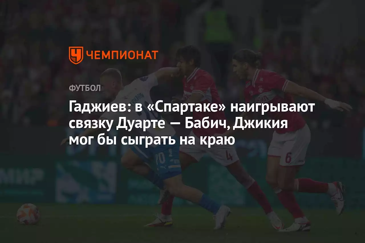 Гаджиев: в «Спартаке» наигрывают связку Дуарте — Бабич, Джикия мог бы сыграть на краю