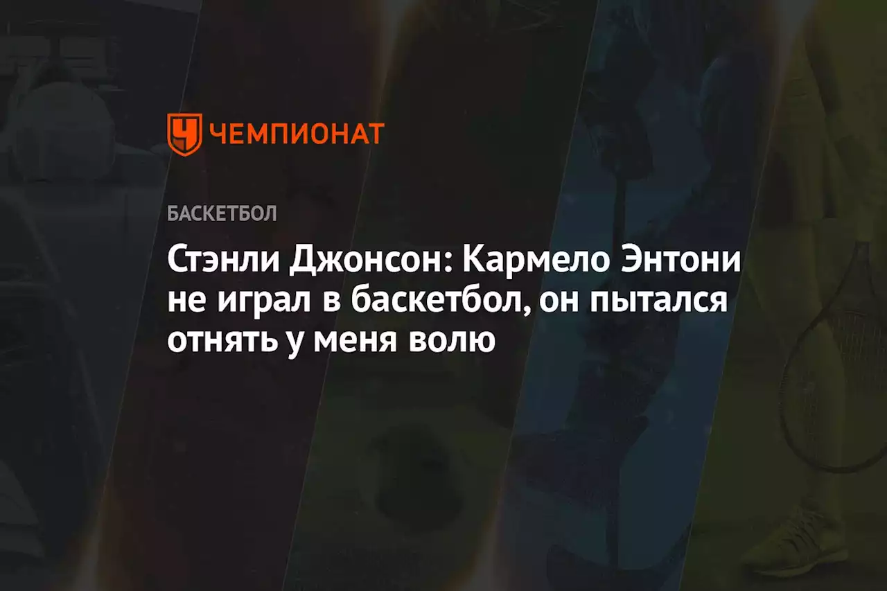 Стэнли Джонсон: Кармело Энтони не играл в баскетбол, он пытался отнять у меня волю