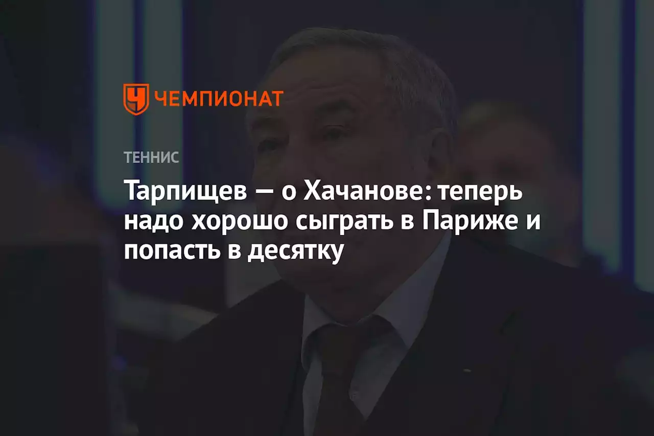 Тарпищев — о Хачанове: теперь надо хорошо сыграть в Париже и попасть в десятку