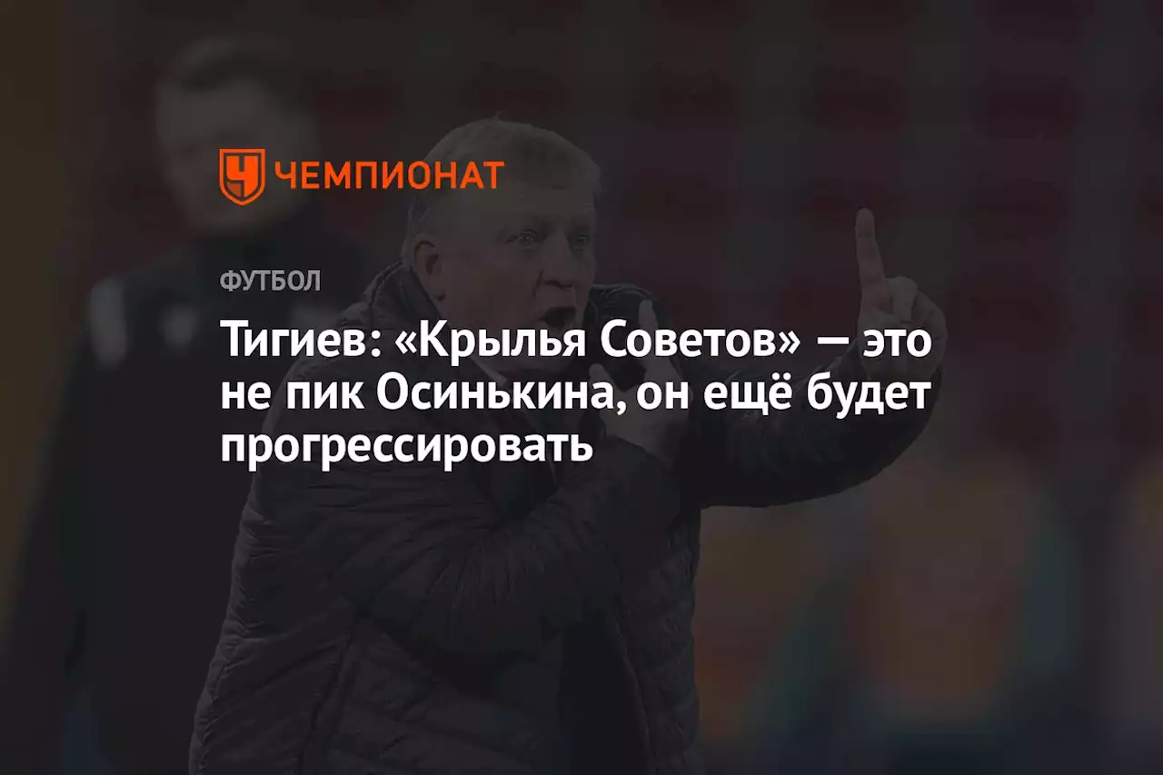 Тигиев: «Крылья Советов» — это не пик Осинькина, он ещё будет прогрессировать