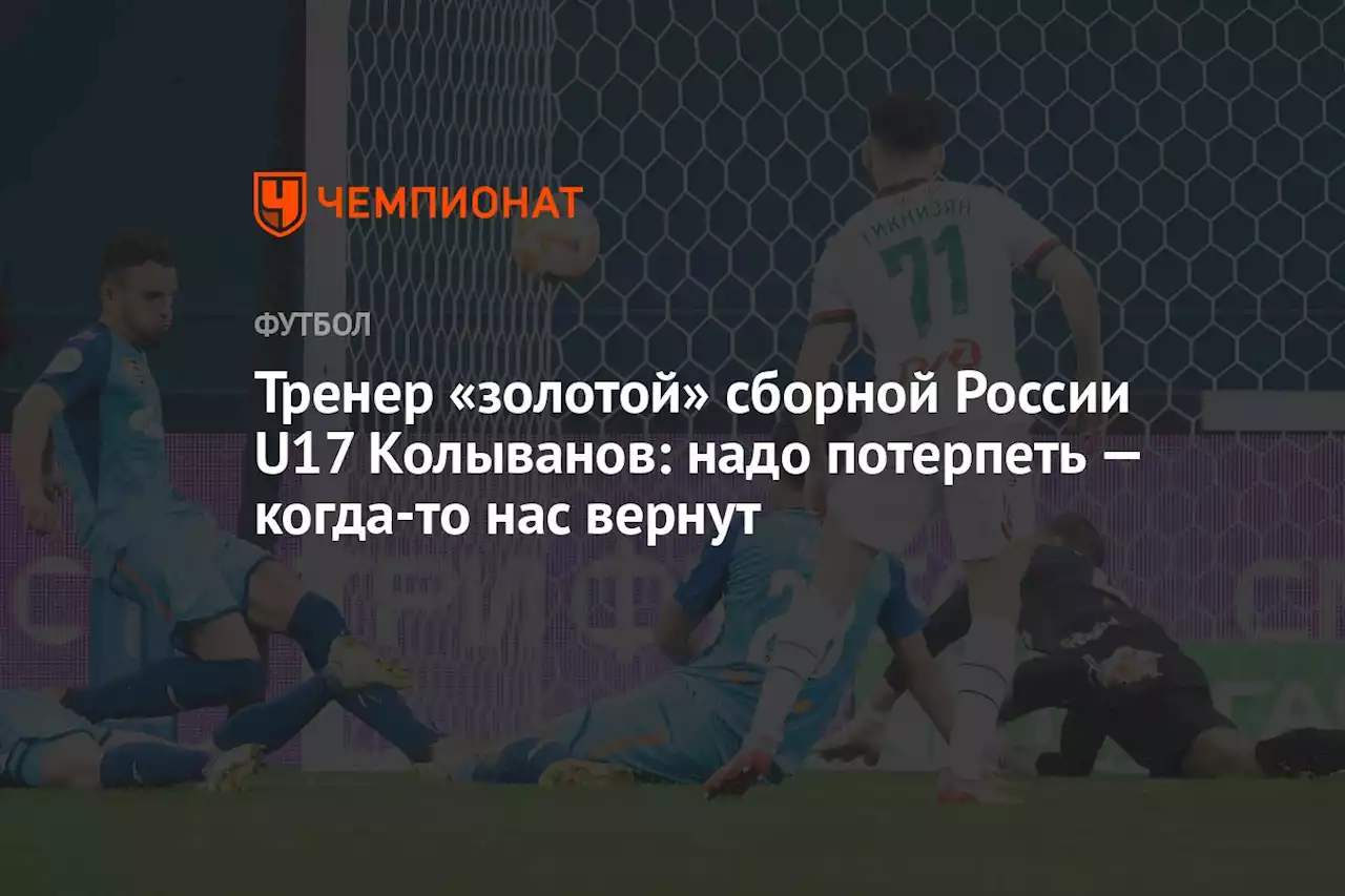 Тренер «золотой» сборной России U17 Колыванов: надо потерпеть — когда-то нас вернут