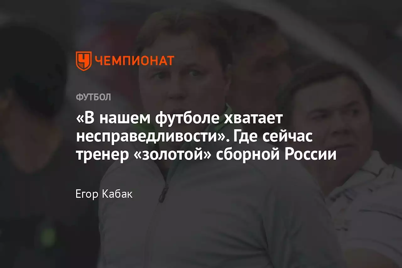 «В нашем футболе хватает несправедливости». Где сейчас тренер «золотой» сборной России