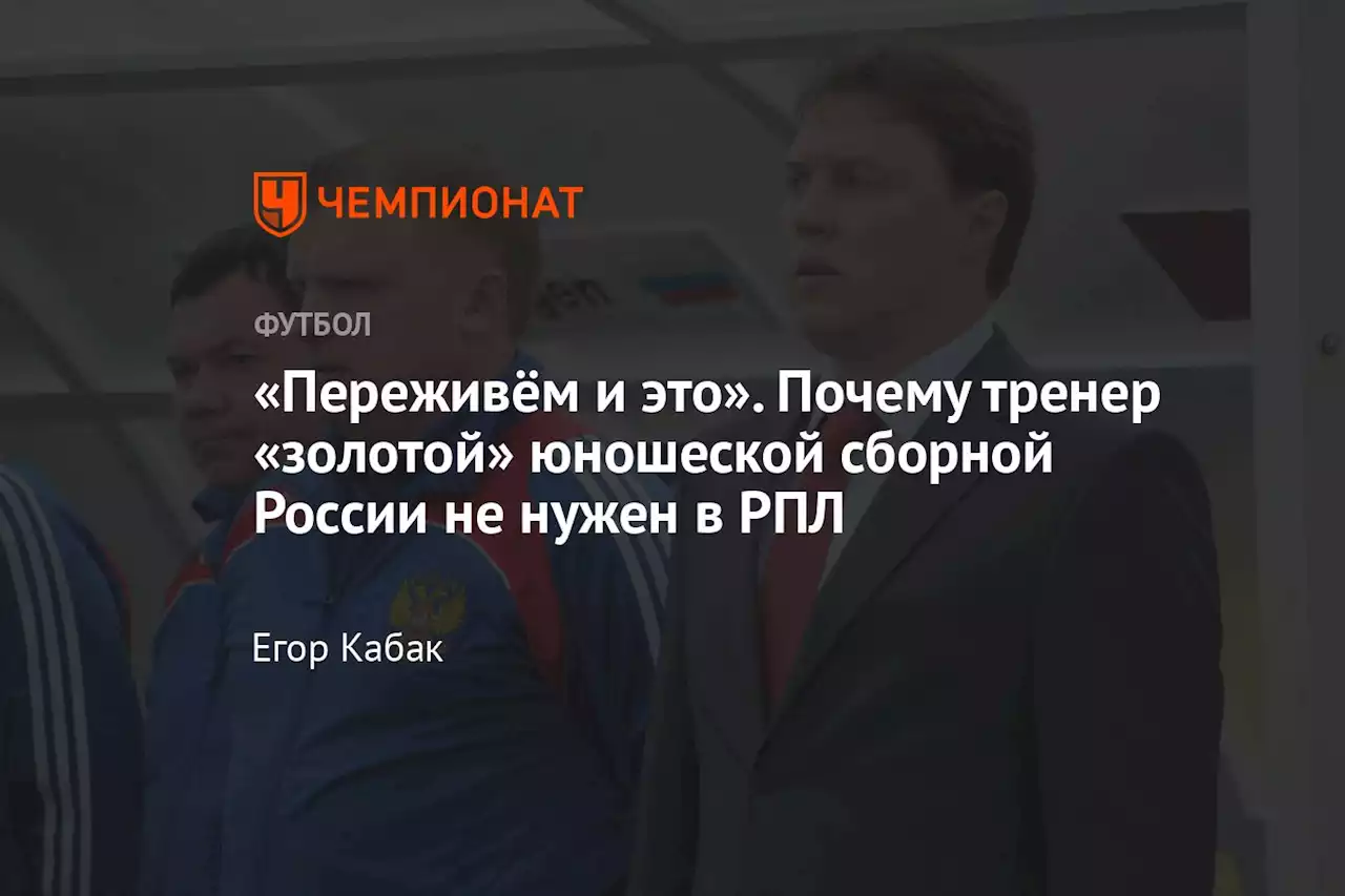 «Переживём и это». Почему тренер «золотой» юношеской сборной России не нужен в РПЛ