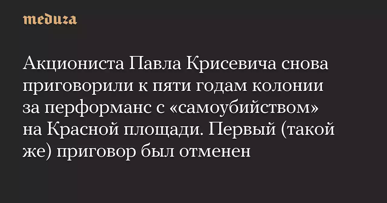 Акциониста Павла Крисевича снова приговорили к пяти годам колонии за перформанс с «самоубийством» на Красной площади. Первый (такой же) приговор был отменен — Meduza