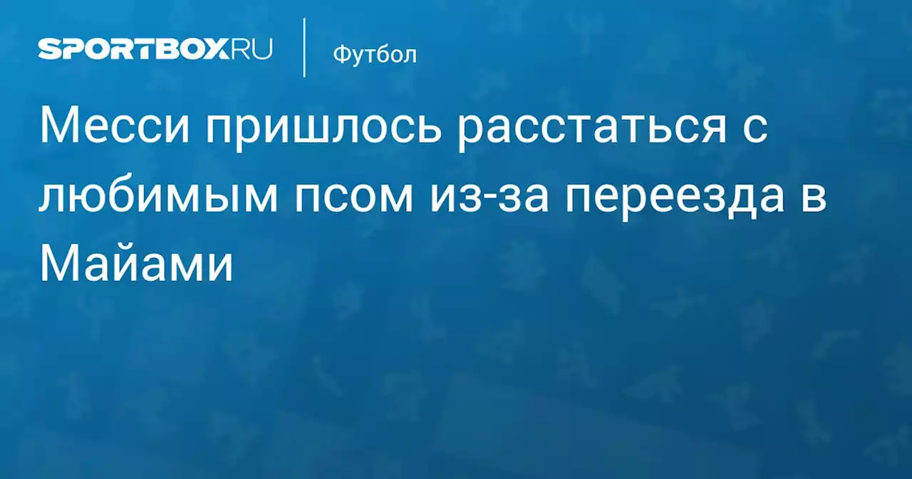 Месси пришлось расстаться с любимым псом из‑за переезда в Майами