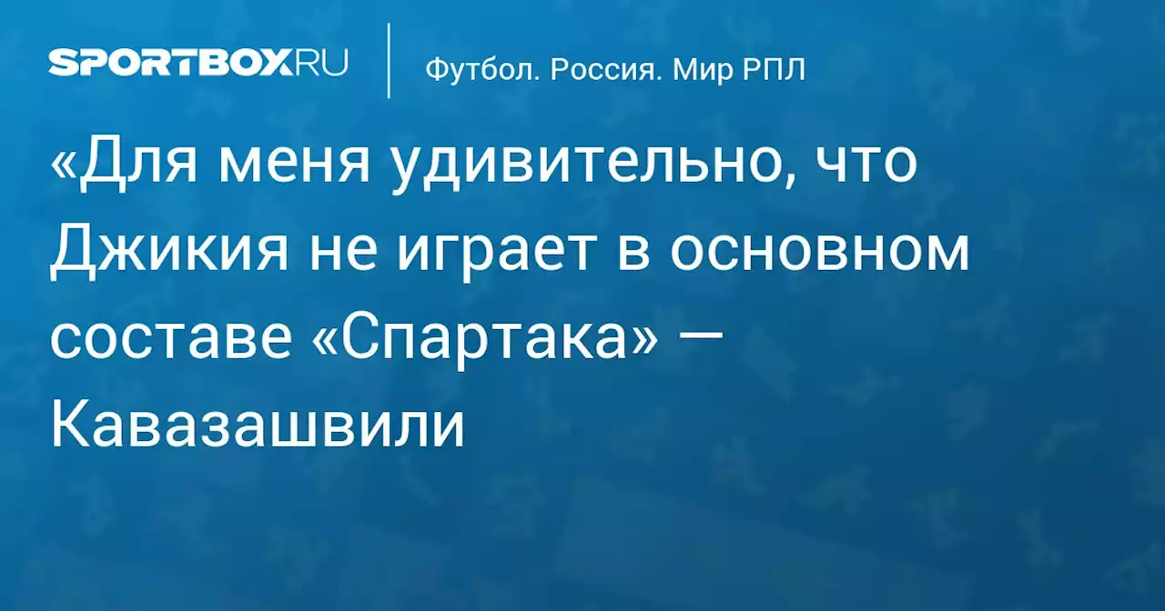 «Для меня удивительно, что Джикия не играет в основном составе «Спартака» — Кавазашвили