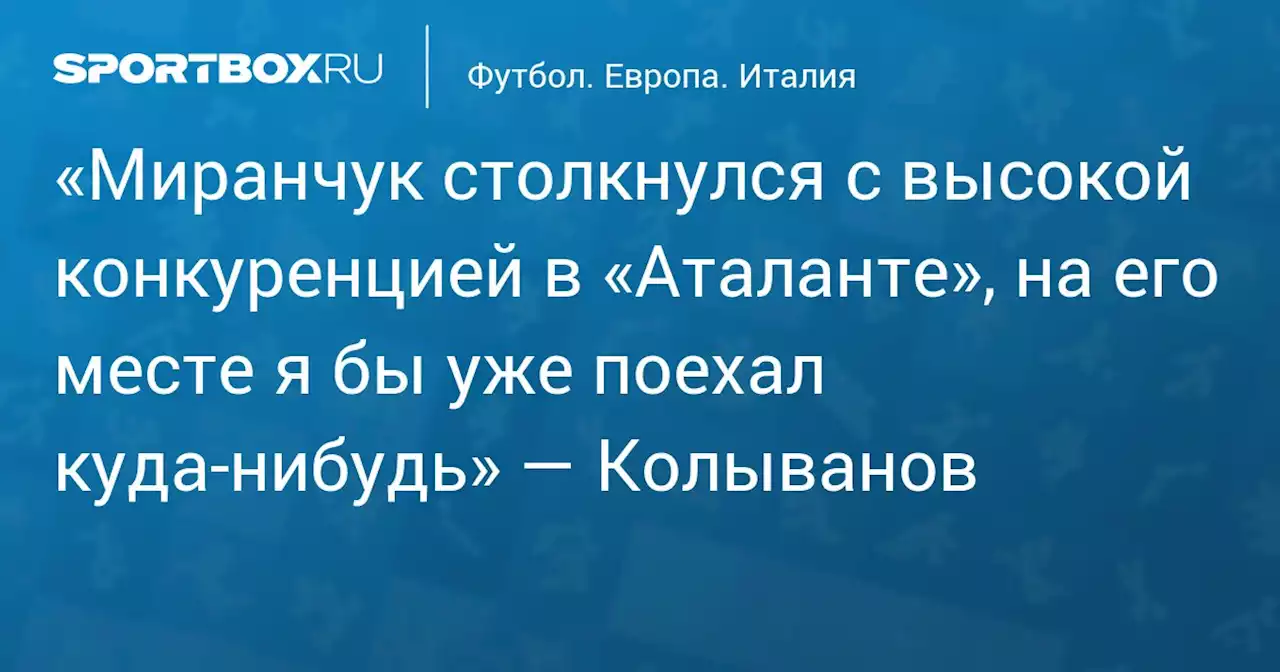 «Миранчук столкнулся с высокой конкуренцией в «Аталанте», на его месте я бы уже поехал куда‑нибудь» — Колыванов