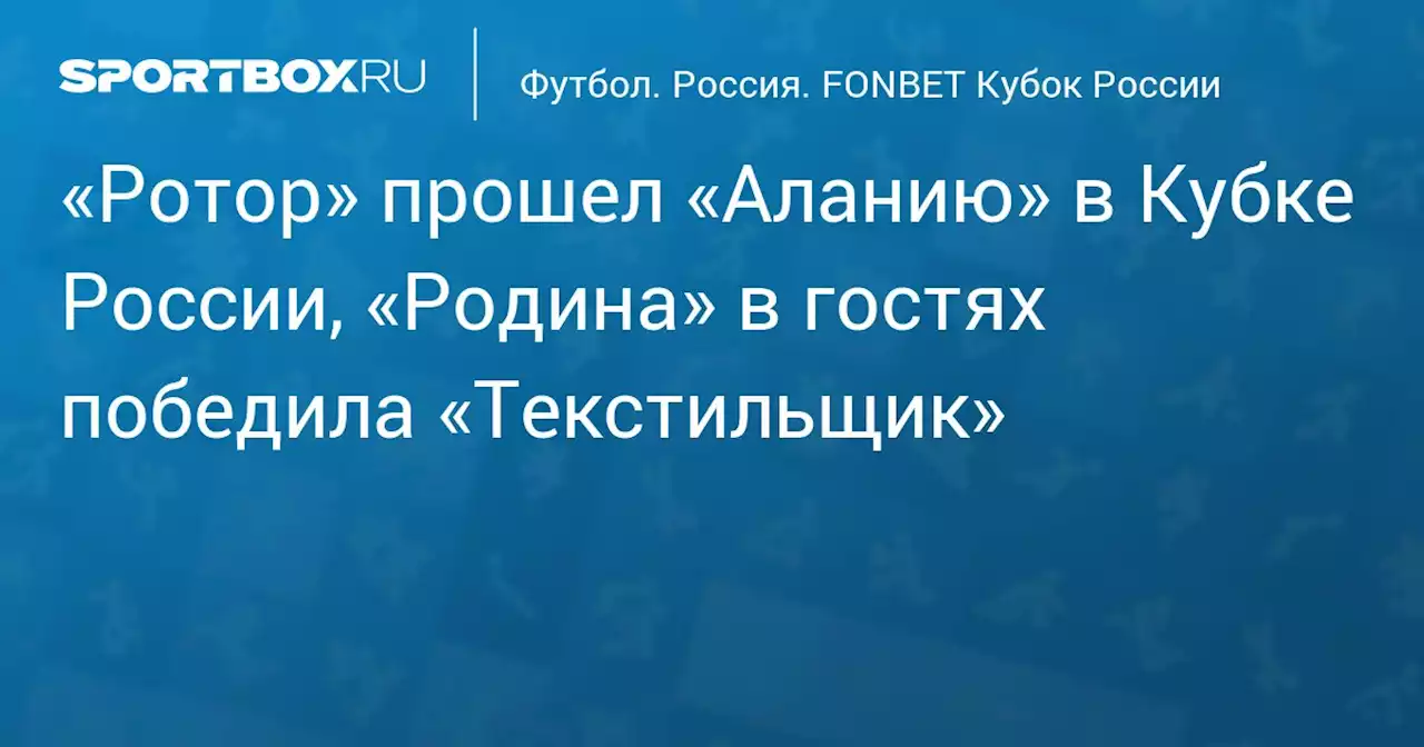 «Ротор» прошел «Аланию» в Кубке России, «Родина» в гостях победила «Текстильщик»