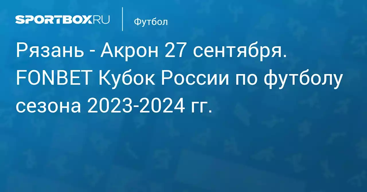 - Акрон 27 сентября. FONBET Кубок России по футболу сезона 2023-2024 гг.. Протокол матча