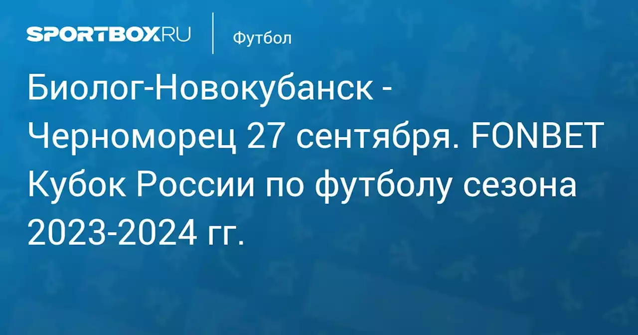 - Черноморец 27 сентября. FONBET Кубок России по футболу сезона 2023-2024 гг.. Протокол матча