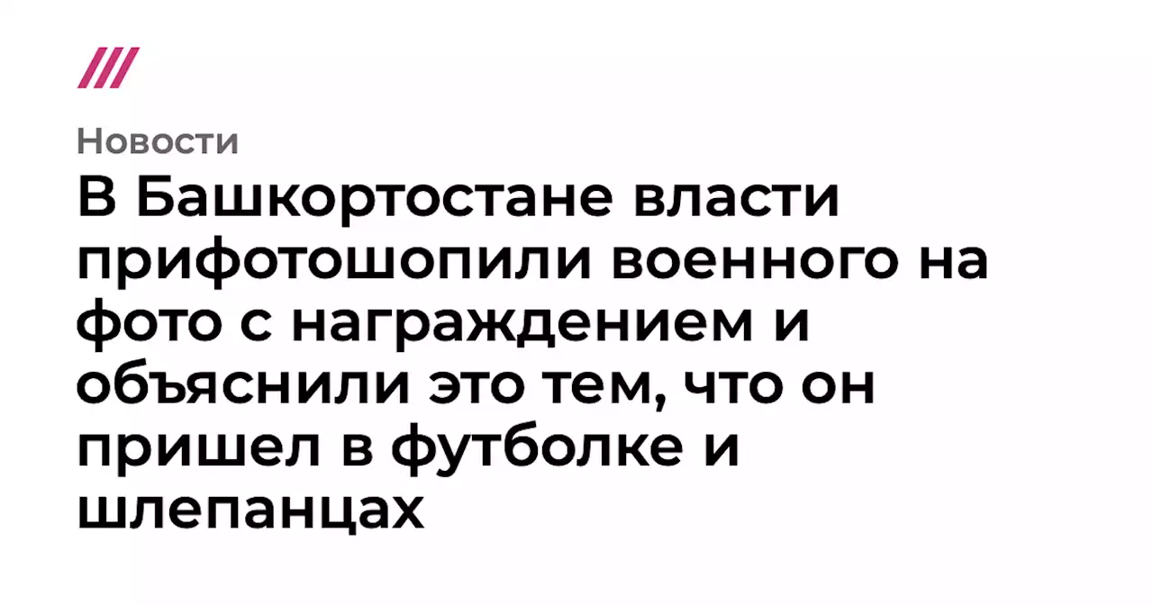 В Башкортостане власти прифотошопили военного на фото с награждением и объяснили это тем, что он пришел в футболке и шлепанцах