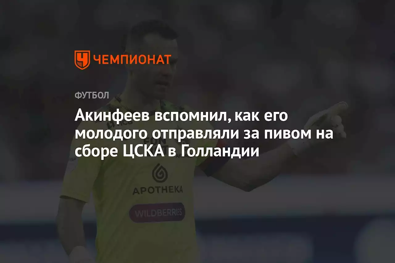 Акинфеев вспомнил, как его молодого отправляли за пивом на сборе ЦСКА в Голландии