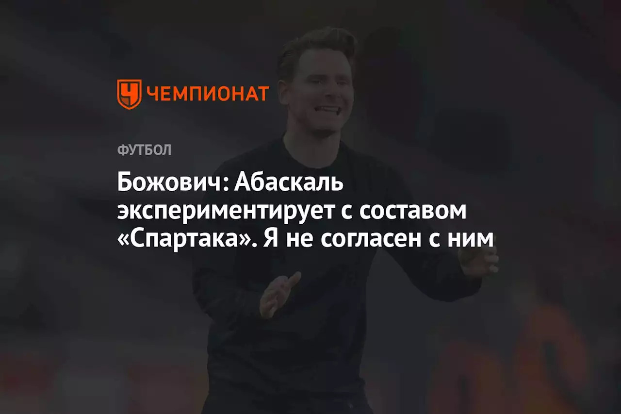 Божович: Абаскаль экспериментирует с составом «Спартака». Я не согласен с ним