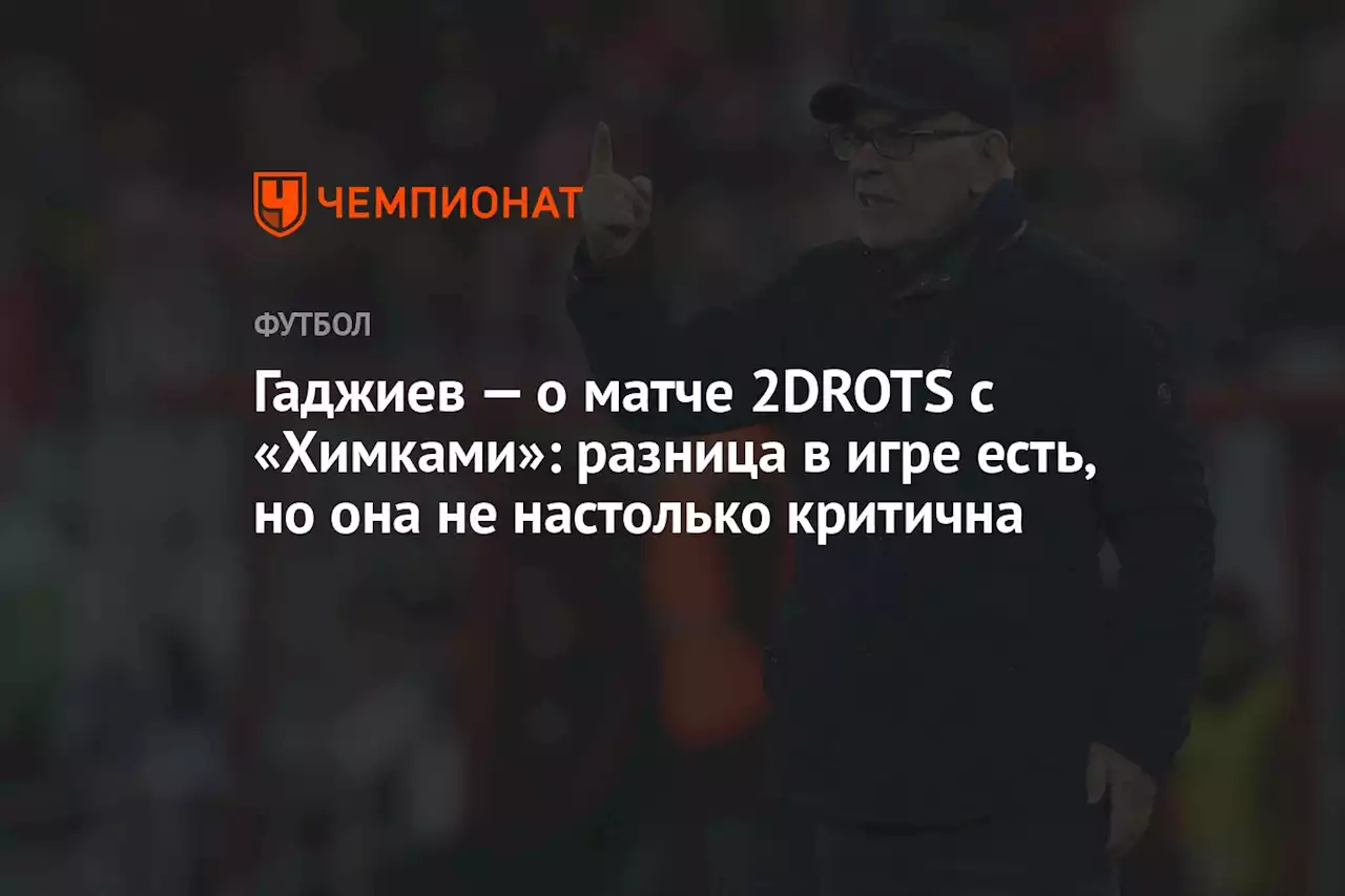 Гаджиев — о матче 2DROTS с «Химками»: разница в игре есть, но она не настолько критична