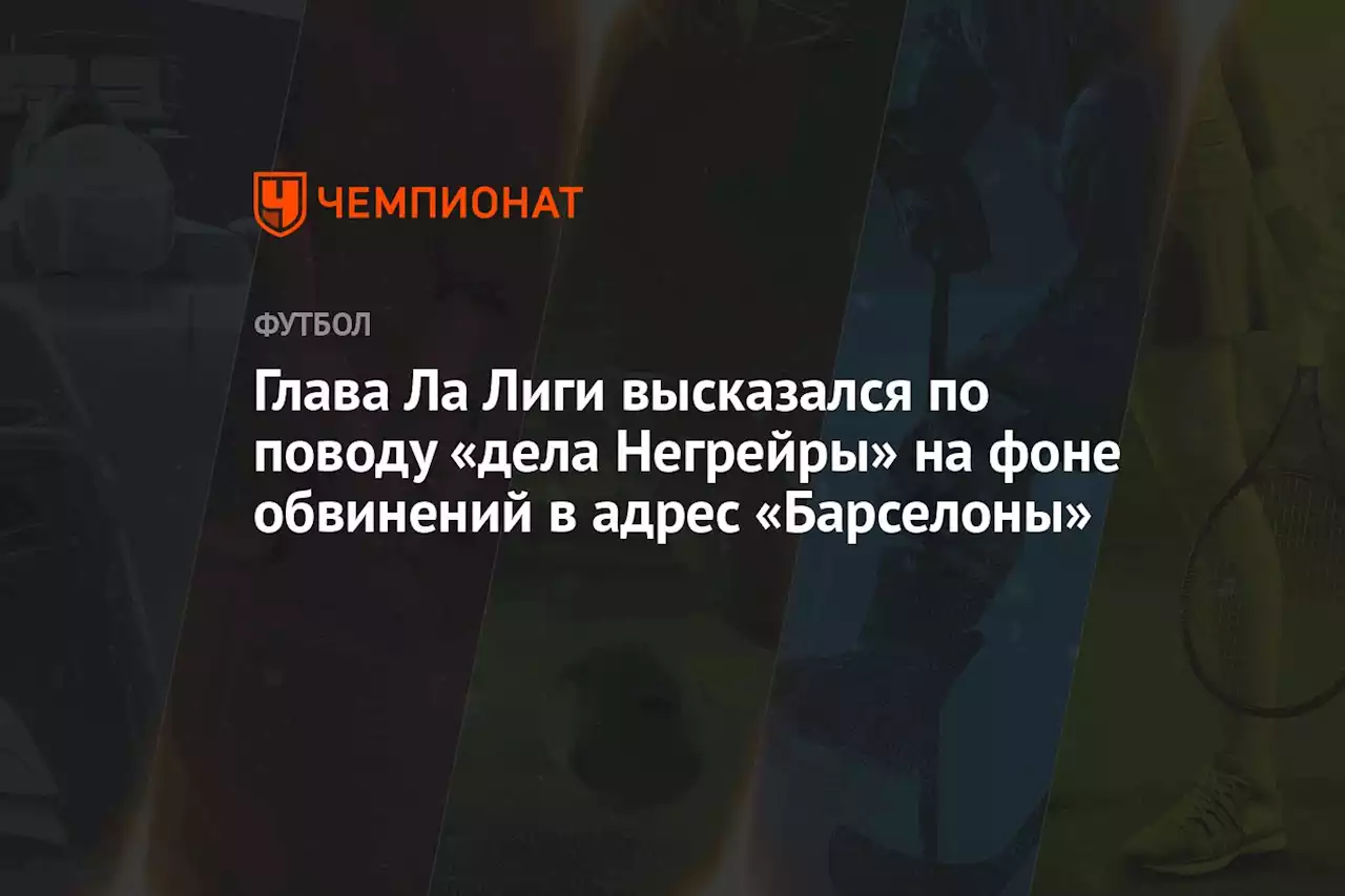 Глава Ла Лиги высказался по поводу «дела Негрейры» на фоне обвинений в адрес «Барселоны»