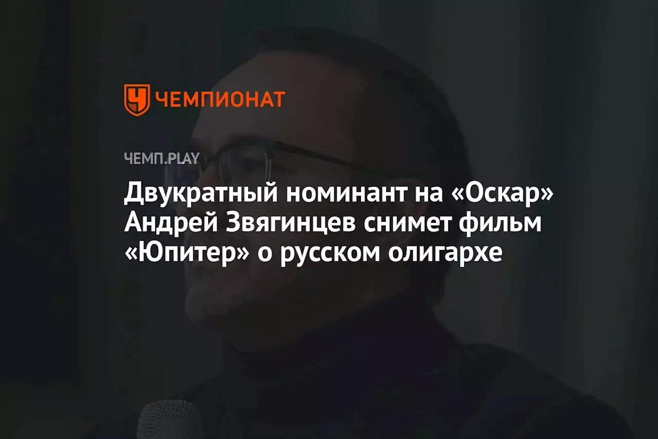 Двукратный номинант на «Оскар» Андрей Звягинцев снимет фильм «Юпитер» о русском олигархе