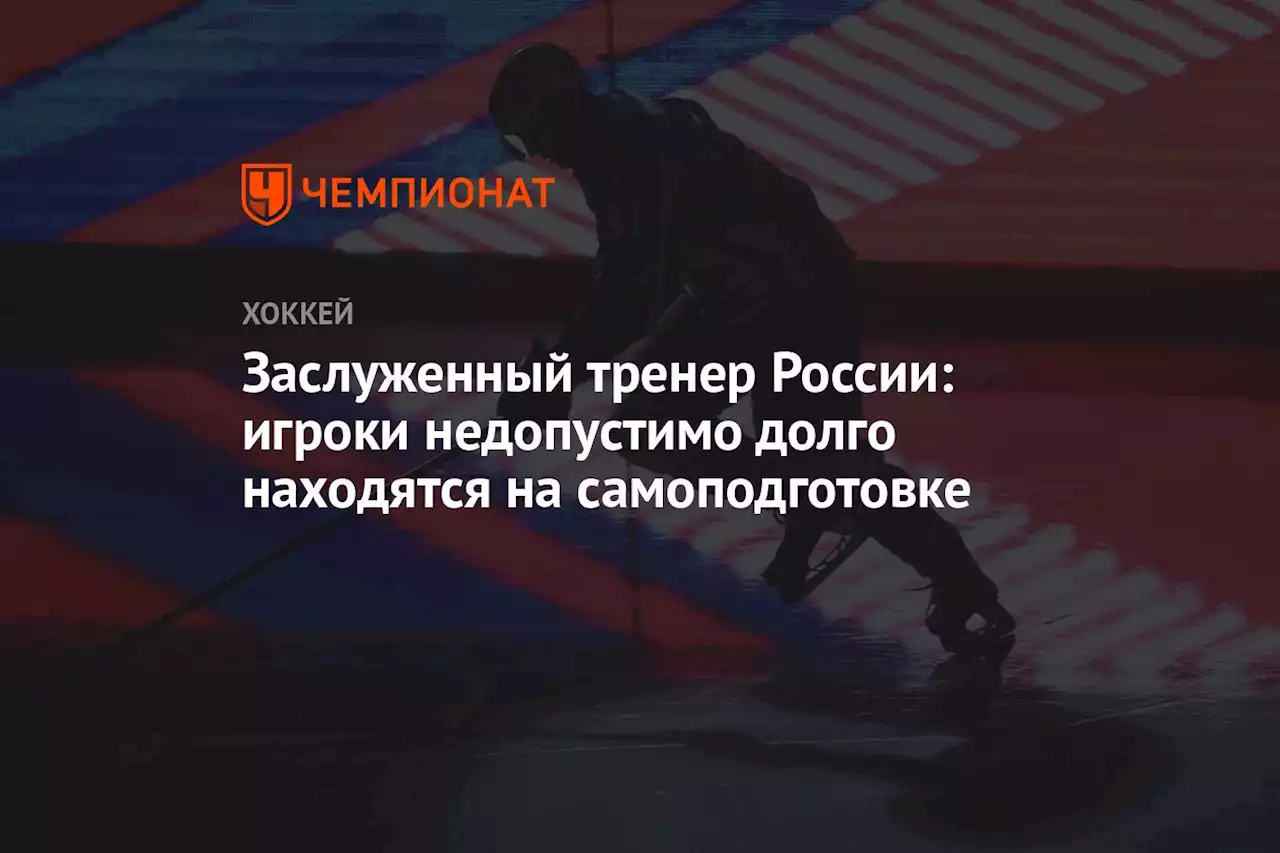 Заслуженный тренер России: игроки недопустимо долго находятся на самоподготовке