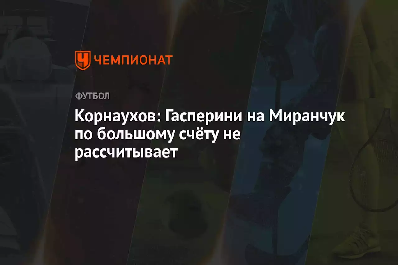 Корнаухов: Гасперини на Миранчук по большому счёту не рассчитывает