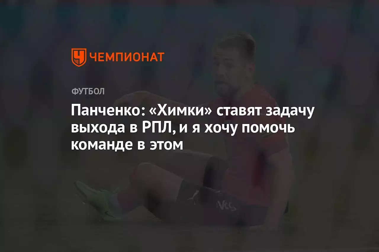 Панченко: «Химки» ставят задачу выхода в РПЛ, и я хочу помочь команде в этом