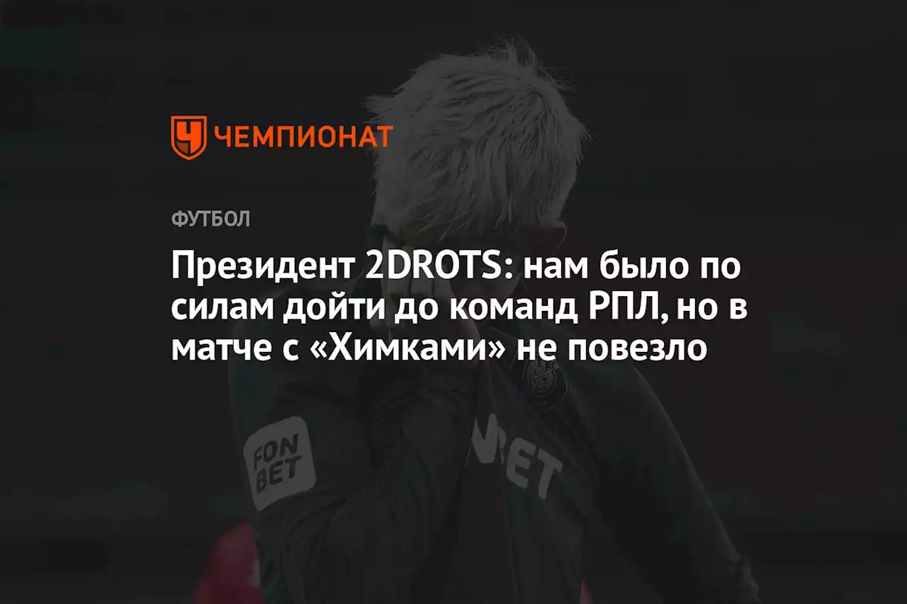 Президент 2DROTS: нам по силам было дойти до команд РПЛ, но в матче с «Химками» не повезло