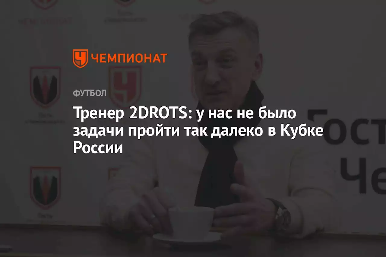 Тренер 2DROTS: у нас не было задачи пройти так далеко в Кубке России