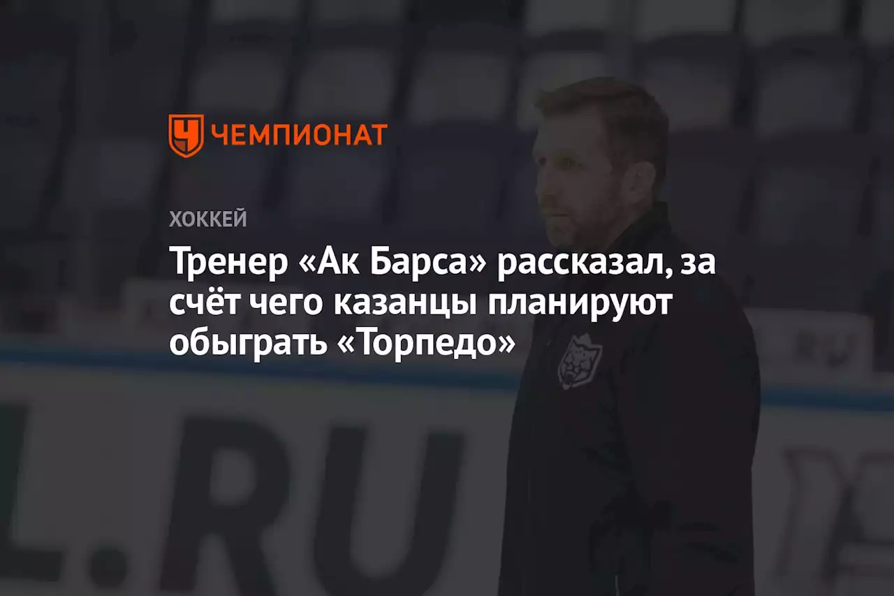 Тренер «Ак Барса» рассказал, за счёт чего казанцы планируют обыграть «Торпедо»