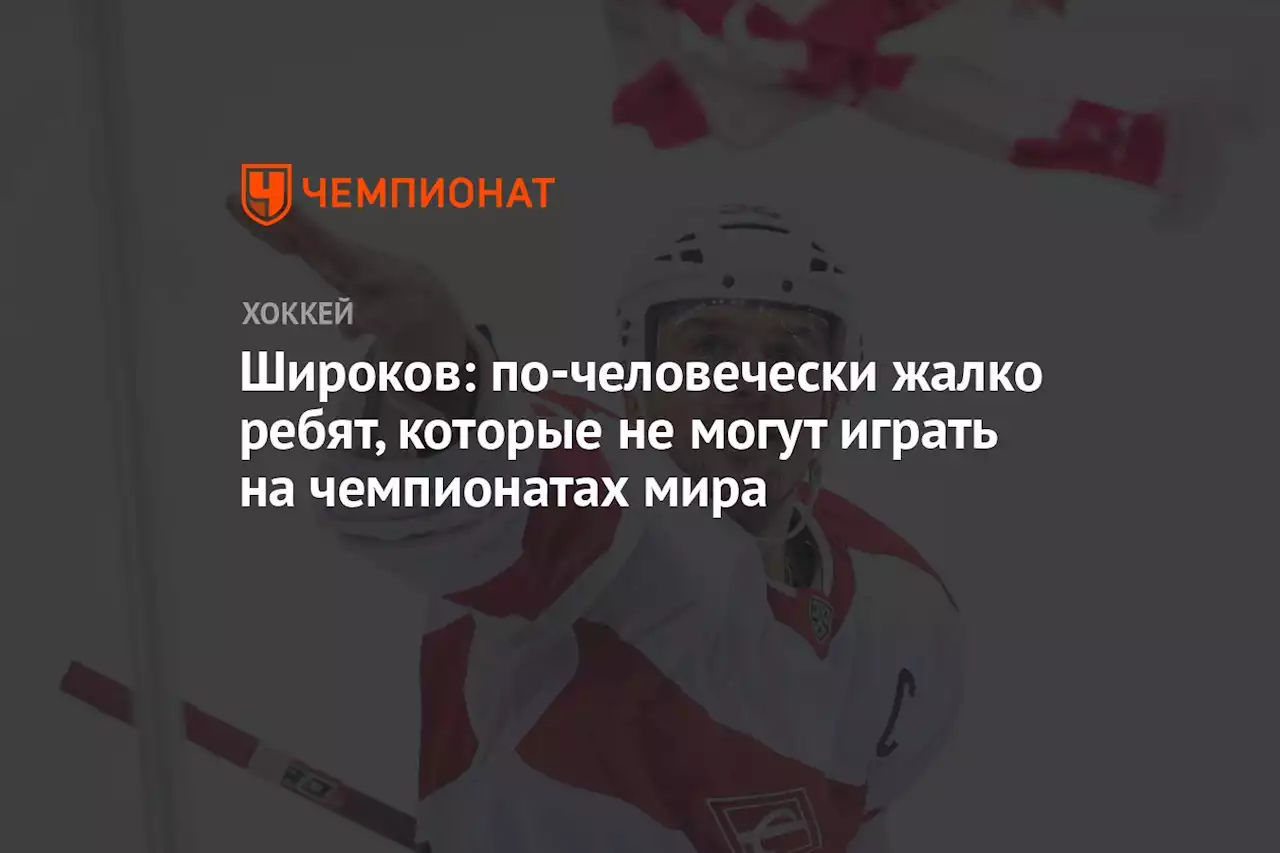 Широков: по-человечески жалко ребят, которые не могут играть на чемпионатах мира