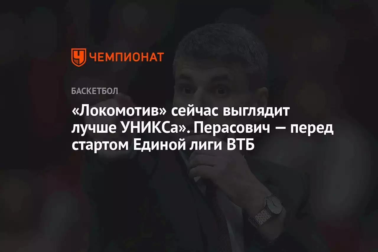 «Локомотив» сейчас выглядит лучше УНИКСа». Перасович — перед стартом Единой лиги ВТБ