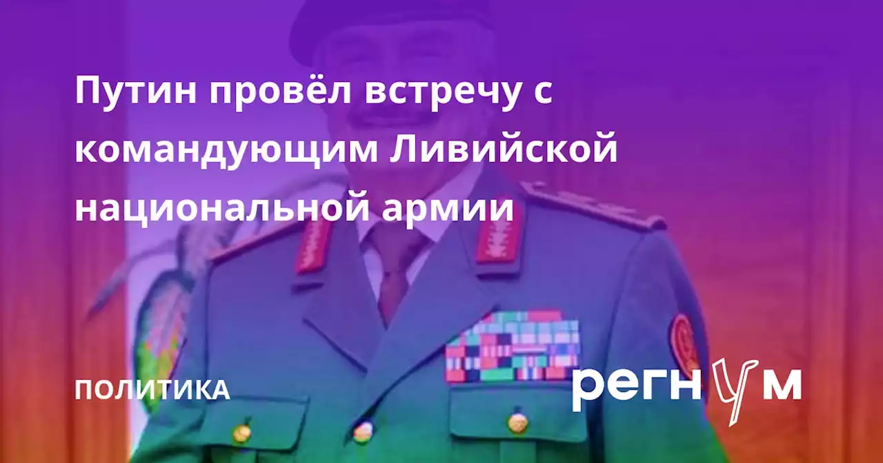 Путин провёл встречу с командующим Ливийской национальной армии