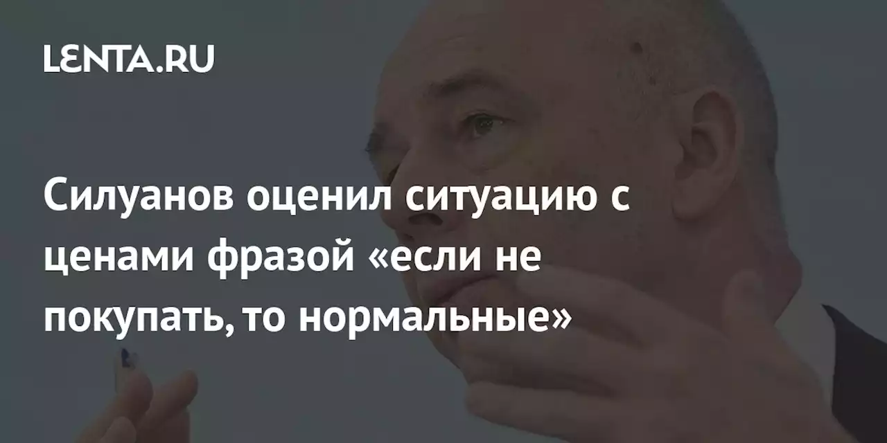 Силуанов оценил ситуацию с ценами фразой «если не покупать, то нормальные»