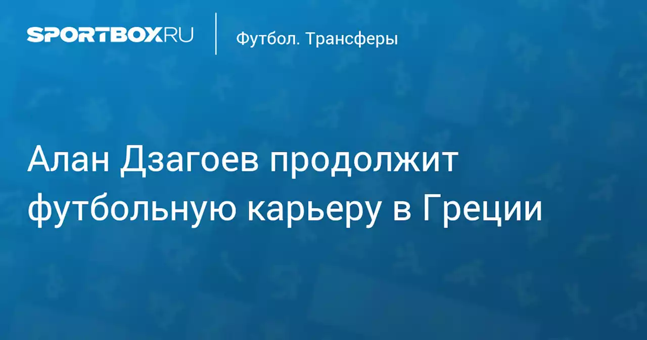 Алан Дзагоев продолжит футбольную карьеру в Греции