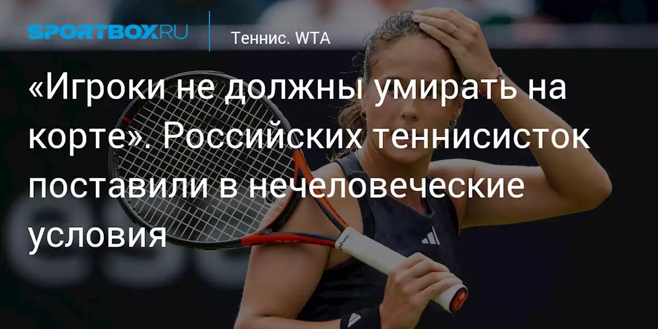 «Игроки не должны умирать на корте». Российских теннисисток поставили в нечеловеческие условия