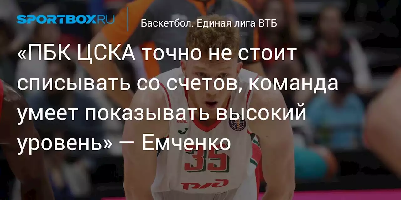 «ПБК ЦСКА точно не стоит списывать со счетов, команда умеет показывать высокий уровень» — Емченко