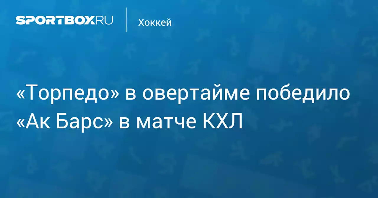 «Торпедо» в овертайме победило «Ак Барс» в матче КХЛ