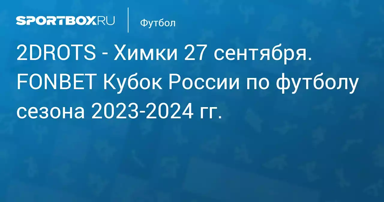 - Химки 28 сентября. FONBET Кубок России по футболу сезона 2023-2024 гг.. Протокол матча