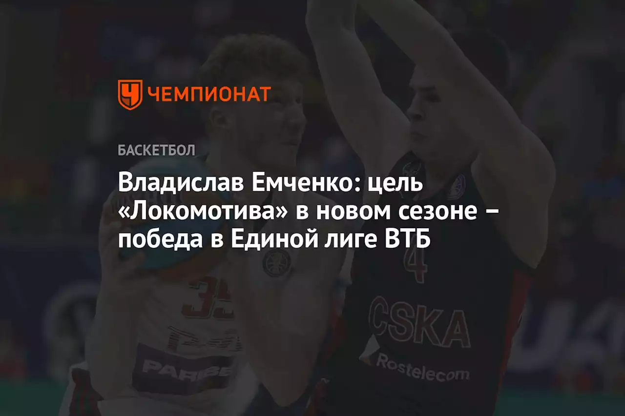 Владислав Емченко: цель «Локомотива» в новом сезоне — победа в Единой лиге ВТБ