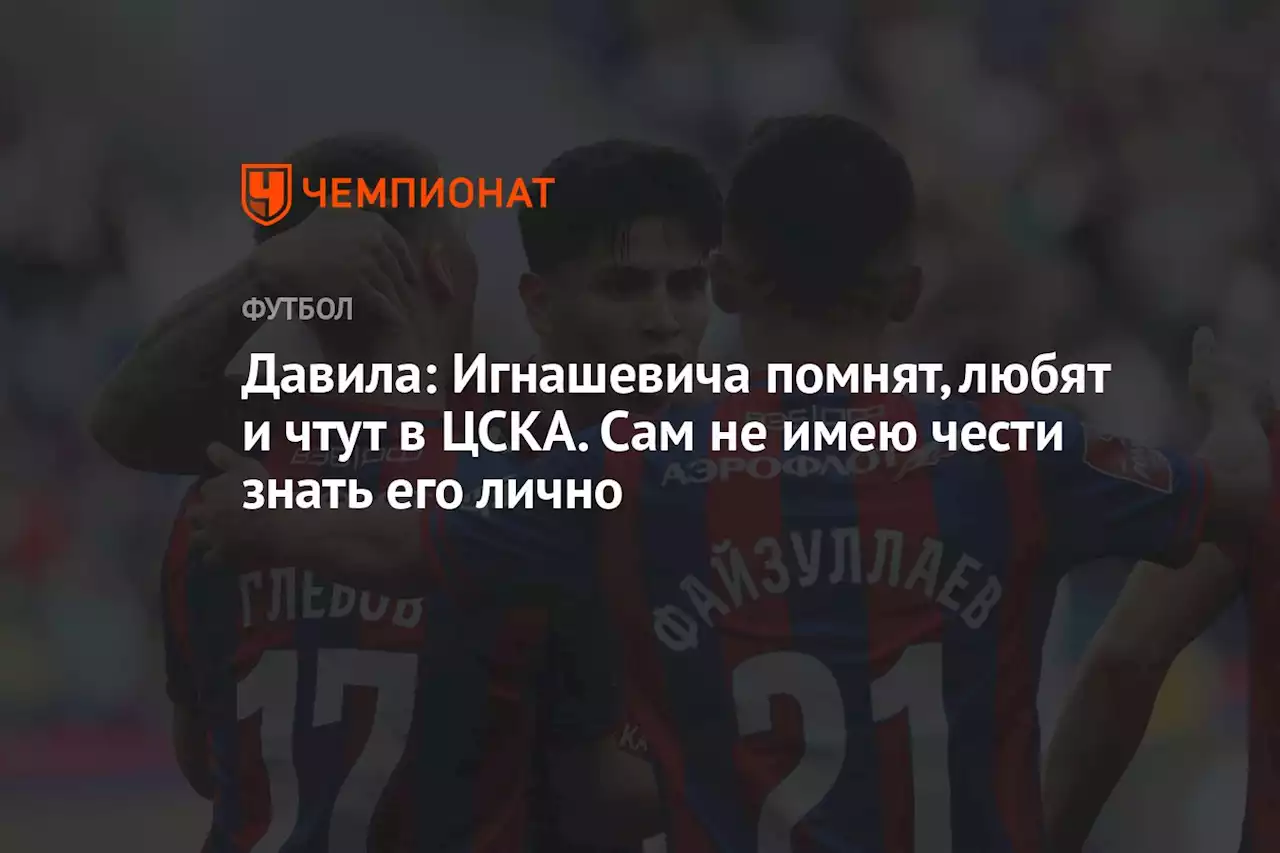 Давила: Игнашевича помнят, любят и чтут в ЦСКА. Сам не имею чести знать его лично