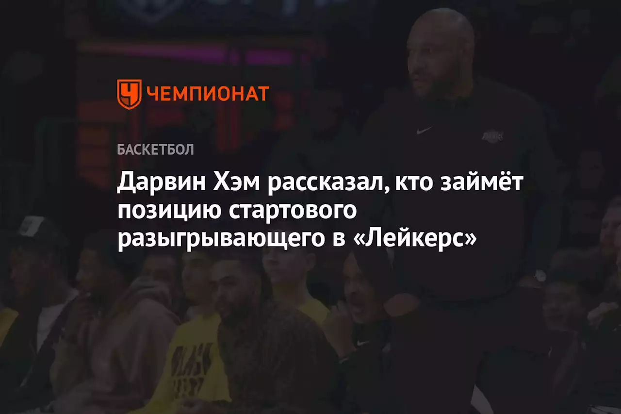 Дарвин Хэм рассказал, кто займёт позицию стартового разыгрывающего в «Лейкерс»