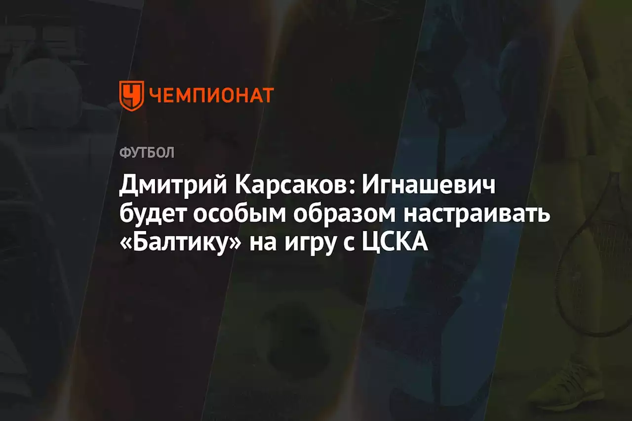 Дмитрий Карсаков: Игнашевич будет особым образом настраивать «Балтику» на игру с ЦСКА