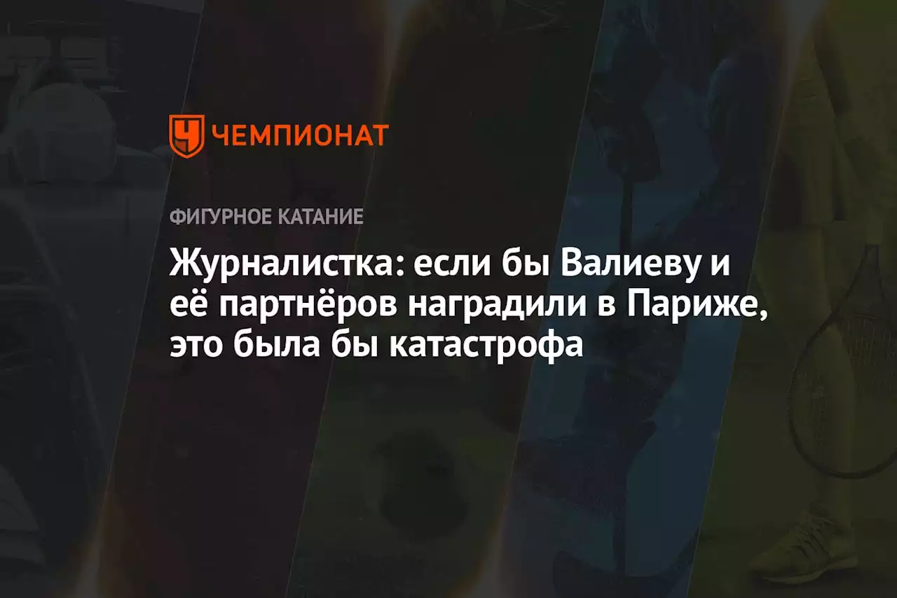 Журналистка: если бы Валиеву и её партнёров наградили в Париже, это была бы катастрофа