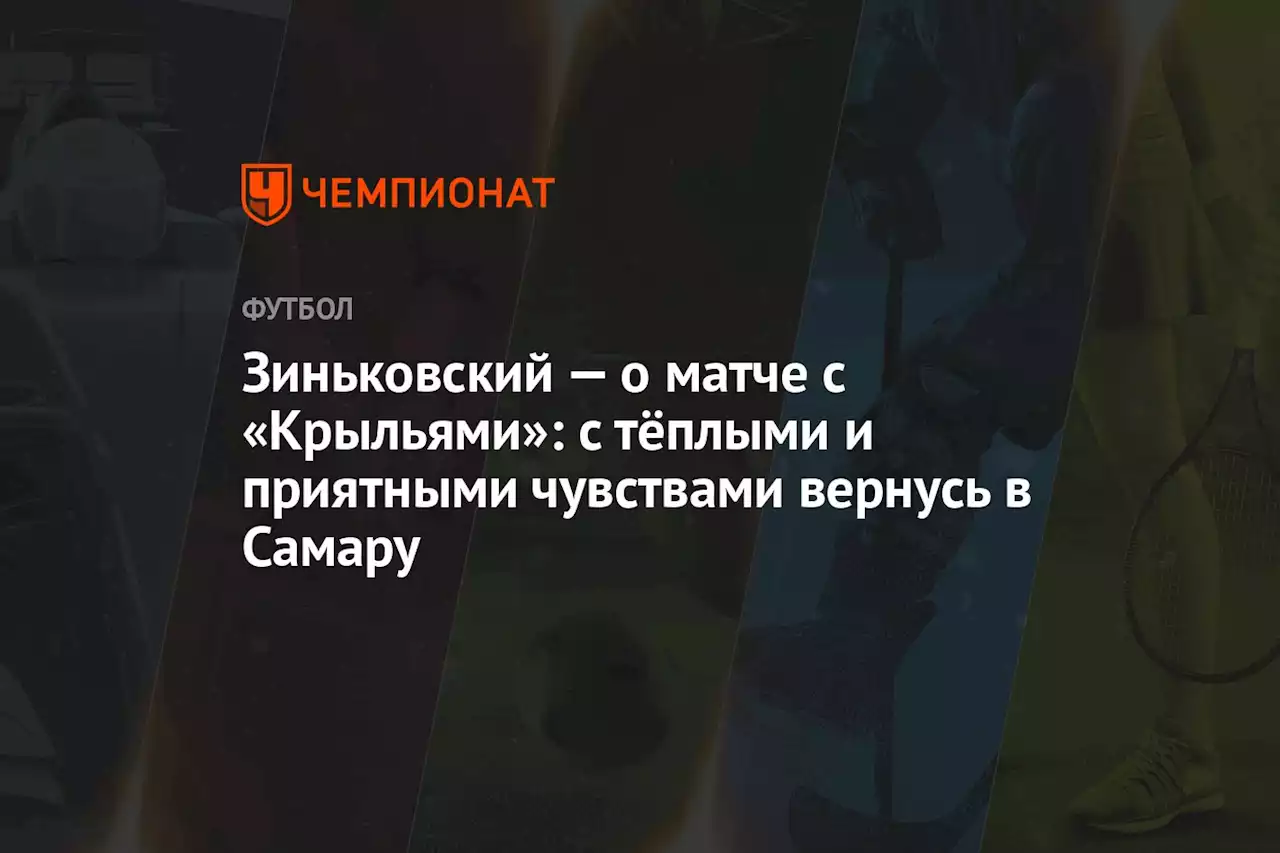 Зиньковский — о матче с «Крыльями»: с тёплыми и приятными чувствами вернусь в Самару