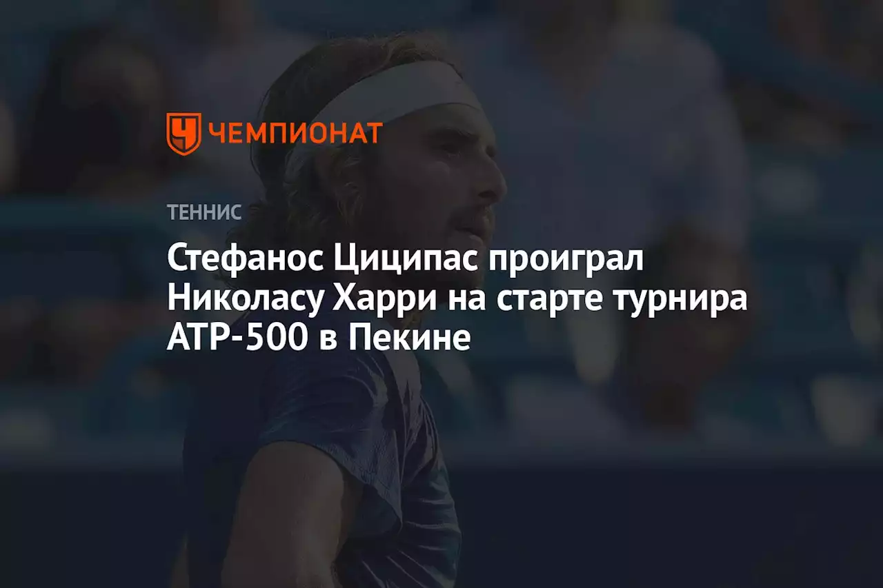 Стефанос Циципас проиграл Николасу Харри на старте турнира ATP-500 в Пекине