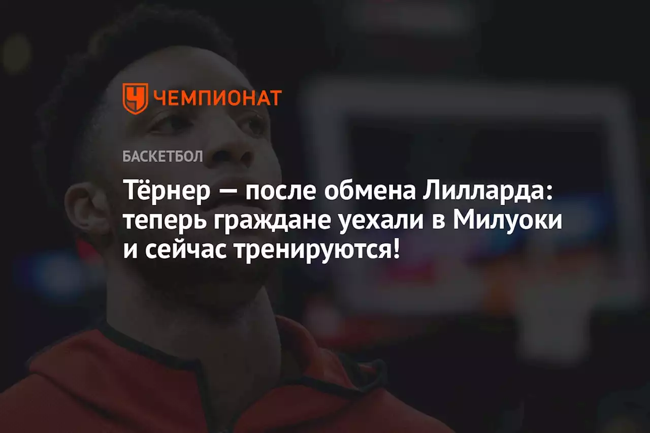 Тёрнер — после обмена Лилларда: теперь граждане уехали в Милуоки и сейчас тренируются!