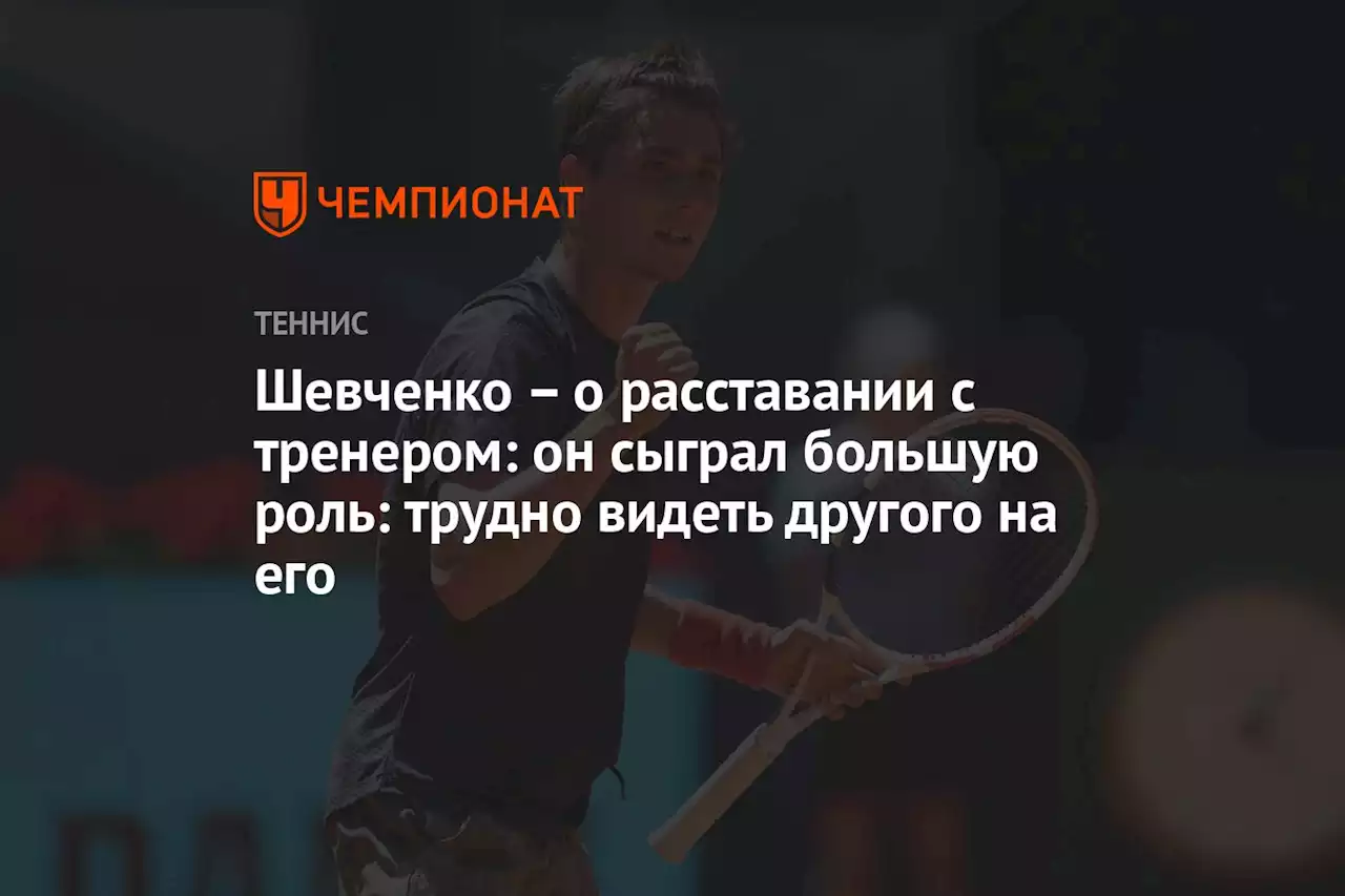 Шевченко — о расставании с тренером: он сыграл большую роль, трудно видеть другого на его