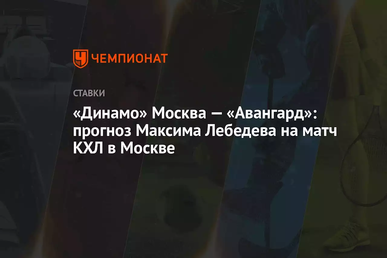 «Динамо» Москва — «Авангард»: прогноз Максима Лебедева на матч КХЛ в Москве