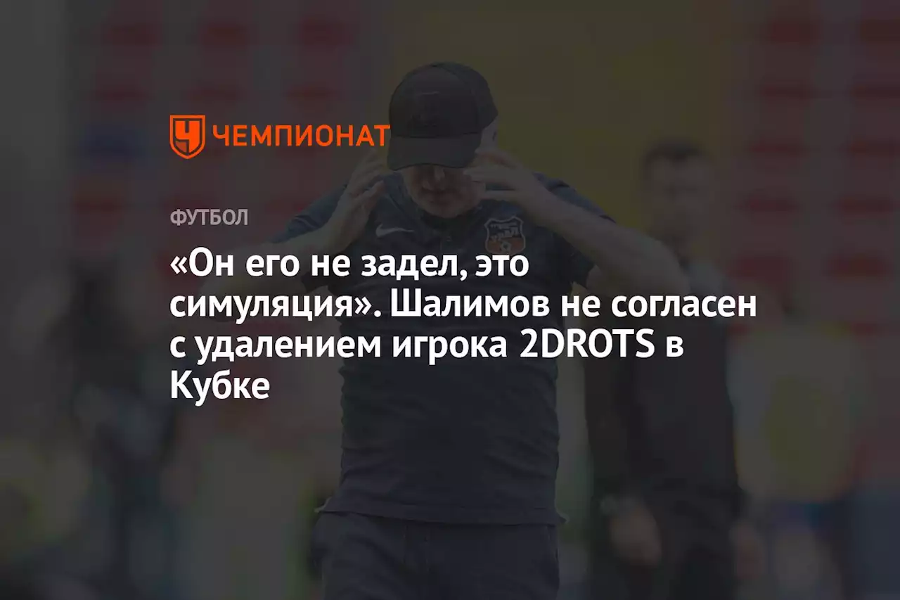 «Он его не задел, это симуляция». Шалимов не согласен с удалением игрока 2DROTS в Кубке